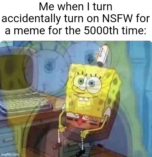 fr this is annoying |  Me when I turn accidentally turn on NSFW for a meme for the 5000th time: | image tagged in spongebob screaming inside,memes,funny because it's true,funny,relatable,annoying | made w/ Imgflip meme maker