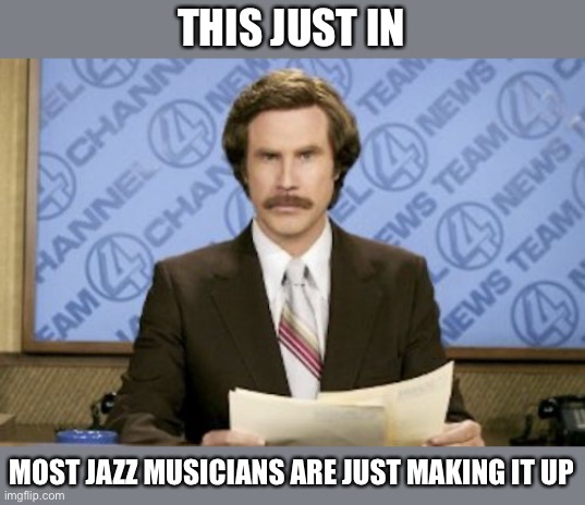 Ron Burgundy | THIS JUST IN; MOST JAZZ MUSICIANS ARE JUST MAKING IT UP | image tagged in memes,ron burgundy,jazz | made w/ Imgflip meme maker