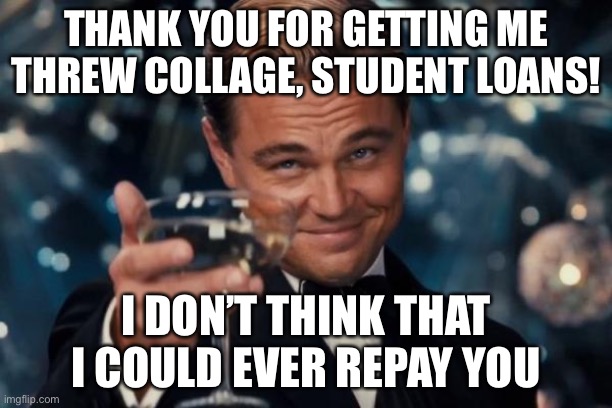 Leonardo Dicaprio Cheers | THANK YOU FOR GETTING ME THREW COLLAGE, STUDENT LOANS! I DON’T THINK THAT I COULD EVER REPAY YOU | image tagged in memes,leonardo dicaprio cheers | made w/ Imgflip meme maker