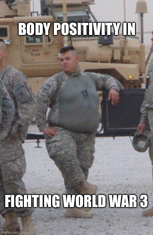 fat army soldier | BODY POSITIVITY IN; FIGHTING WORLD WAR 3 | image tagged in fat army soldier | made w/ Imgflip meme maker