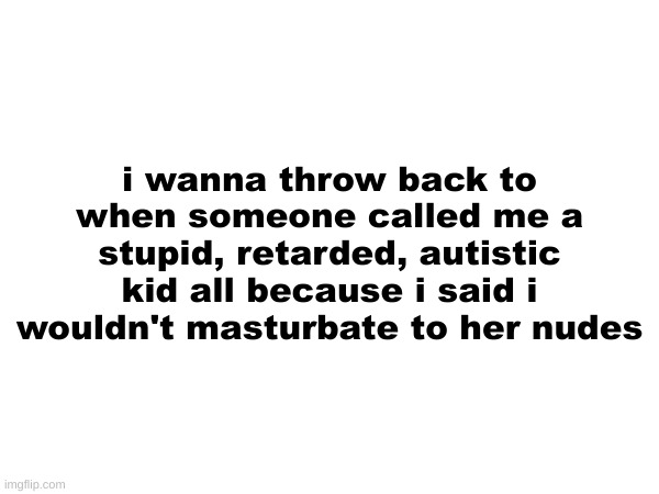 lmao | i wanna throw back to when someone called me a stupid, retarded, autistic kid all because i said i wouldn't masturbate to her nudes | made w/ Imgflip meme maker