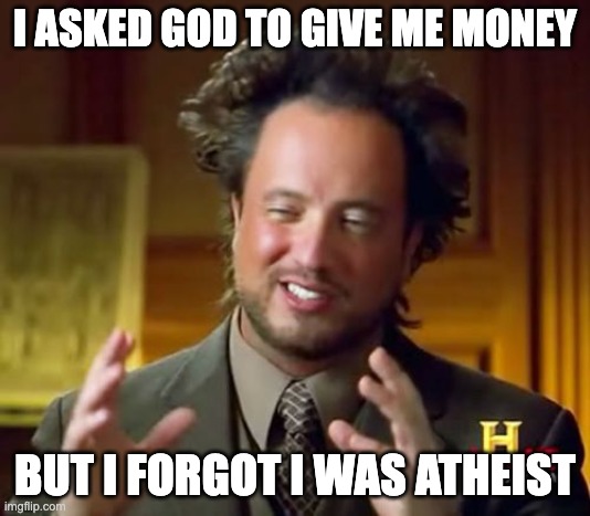 Imagine | I ASKED GOD TO GIVE ME MONEY; BUT I FORGOT I WAS ATHEIST | image tagged in memes,ancient aliens | made w/ Imgflip meme maker