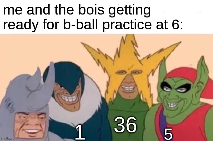 Me And The Boys | me and the bois getting ready for b-ball practice at 6:; 36; 1; 5 | image tagged in memes,me and the boys | made w/ Imgflip meme maker