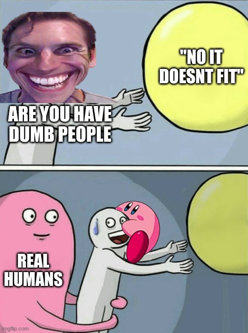 Running Away Balloon Meme | "NO IT DOESNT FIT"; ARE YOU HAVE DUMB PEOPLE; REAL HUMANS | image tagged in memes,running away balloon | made w/ Imgflip meme maker