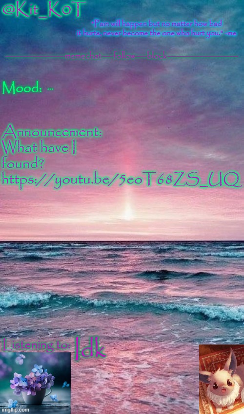 Kit_K0T's announcement template | ... What have I found?
https://youtu.be/5eoT68ZS_UQ; Idk | image tagged in kit_k0t's announcement template | made w/ Imgflip meme maker