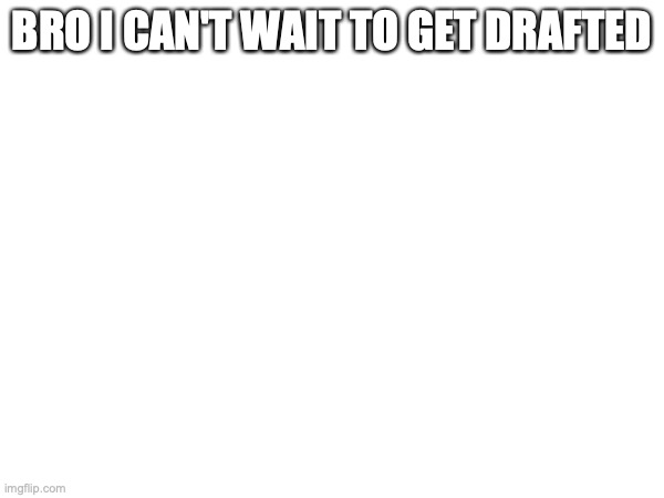 WW3 moment | BRO I CAN'T WAIT TO GET DRAFTED | made w/ Imgflip meme maker