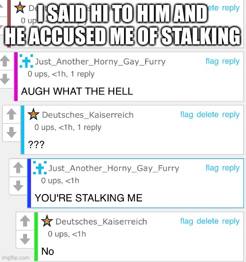 Help (Mod note: wtf is wrong with this guy?) | I SAID HI TO HIM AND HE ACCUSED ME OF STALKING | made w/ Imgflip meme maker