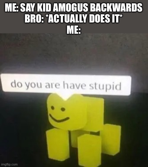 Do you are have stupid |  ME: SAY KID AMOGUS BACKWARDS
BRO: *ACTUALLY DOES IT*
ME: | image tagged in do you are have stupid,funny,amogus,stoopid | made w/ Imgflip meme maker