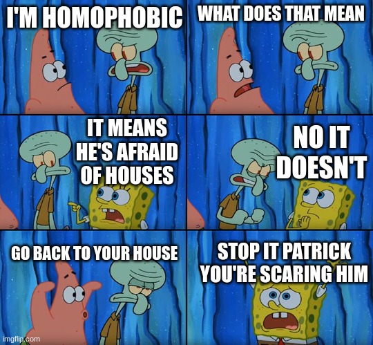 Stop it, Patrick! You're Scaring Him! | I'M HOMOPHOBIC; WHAT DOES THAT MEAN; NO IT DOESN'T; IT MEANS HE'S AFRAID OF HOUSES; GO BACK TO YOUR HOUSE; STOP IT PATRICK YOU'RE SCARING HIM | image tagged in stop it patrick you're scaring him | made w/ Imgflip meme maker