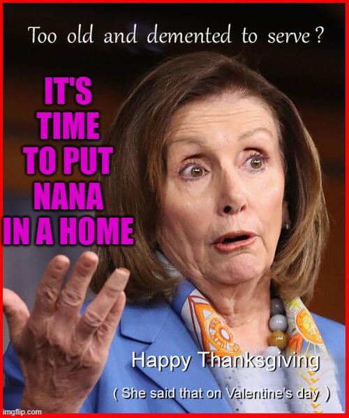 IT'S TIME TO PUT NANA IN A HOME | IT'S TIME TO PUT NANA IN A HOME | image tagged in nancy pelosi for president | made w/ Imgflip meme maker