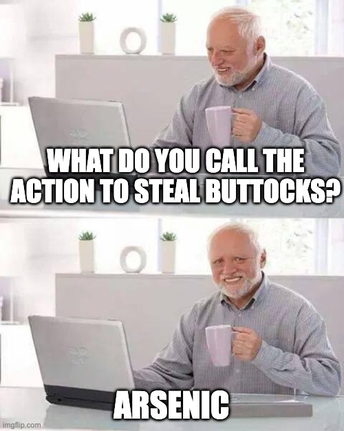 haha | WHAT DO YOU CALL THE ACTION TO STEAL BUTTOCKS? ARSENIC | image tagged in memes,hide the pain harold | made w/ Imgflip meme maker