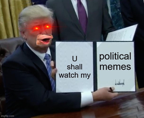 Trump Bill Signing | U shall watch my; political memes | image tagged in memes,trump bill signing | made w/ Imgflip meme maker