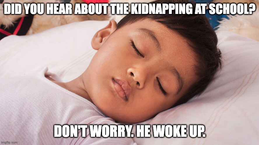. | DID YOU HEAR ABOUT THE KIDNAPPING AT SCHOOL? DON'T WORRY. HE WOKE UP. | image tagged in memes | made w/ Imgflip meme maker