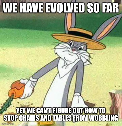 Bugs Bunny  | WE HAVE EVOLVED SO FAR; YET WE CAN’T FIGURE OUT HOW TO STOP CHAIRS AND TABLES FROM WOBBLING | image tagged in bugs bunny | made w/ Imgflip meme maker