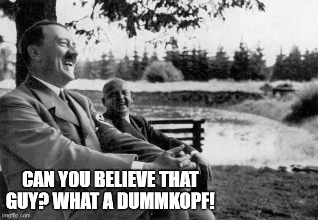 Adolf Hitler laughing | CAN YOU BELIEVE THAT GUY? WHAT A DUMMKOPF! | image tagged in adolf hitler laughing | made w/ Imgflip meme maker