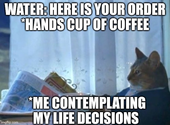 How did I get here? Do I really need the coffee? | WATER: HERE IS YOUR ORDER
*HANDS CUP OF COFFEE; *ME CONTEMPLATING MY LIFE DECISIONS | image tagged in memes,i should buy a boat cat | made w/ Imgflip meme maker