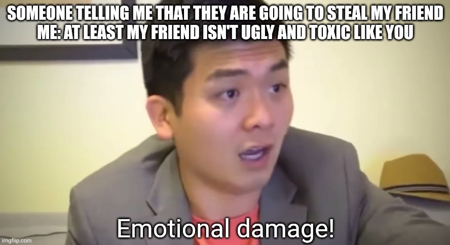 Emotional damage | SOMEONE TELLING ME THAT THEY ARE GOING TO STEAL MY FRIEND
ME: AT LEAST MY FRIEND ISN'T UGLY AND TOXIC LIKE YOU | image tagged in emotional damage | made w/ Imgflip meme maker