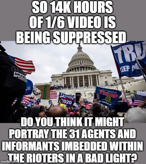 Duhhhh | SO 14K HOURS OF 1/6 VIDEO IS BEING SUPPRESSED; DO YOU THINK IT MIGHT PORTRAY THE 31 AGENTS AND INFORMANTS IMBEDDED WITHIN THE RIOTERS IN A BAD LIGHT? | made w/ Imgflip meme maker