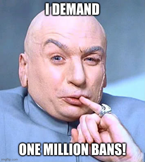 bans don't work lol. | I DEMAND; ONE MILLION BANS! | image tagged in spilling tea is the best thing | made w/ Imgflip meme maker