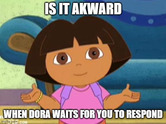 Dora | IS IT AKWARD; WHEN DORA WAITS FOR YOU TO RESPOND | image tagged in dilemma dora | made w/ Imgflip meme maker