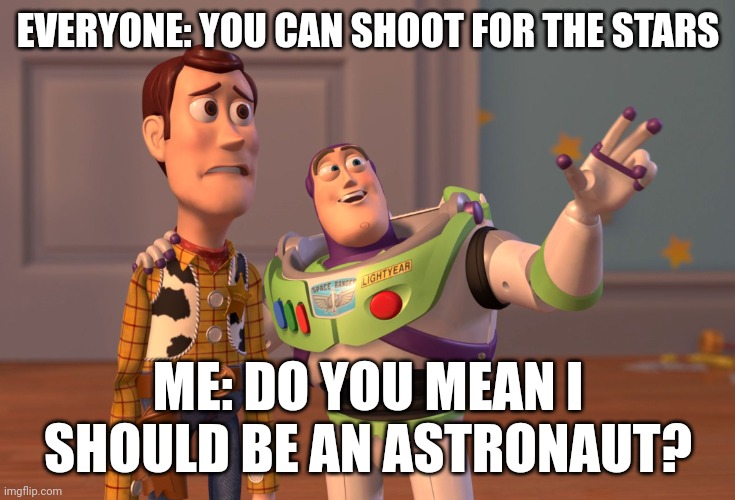 So sad but true | EVERYONE: YOU CAN SHOOT FOR THE STARS; ME: DO YOU MEAN I SHOULD BE AN ASTRONAUT? | image tagged in memes,funny | made w/ Imgflip meme maker