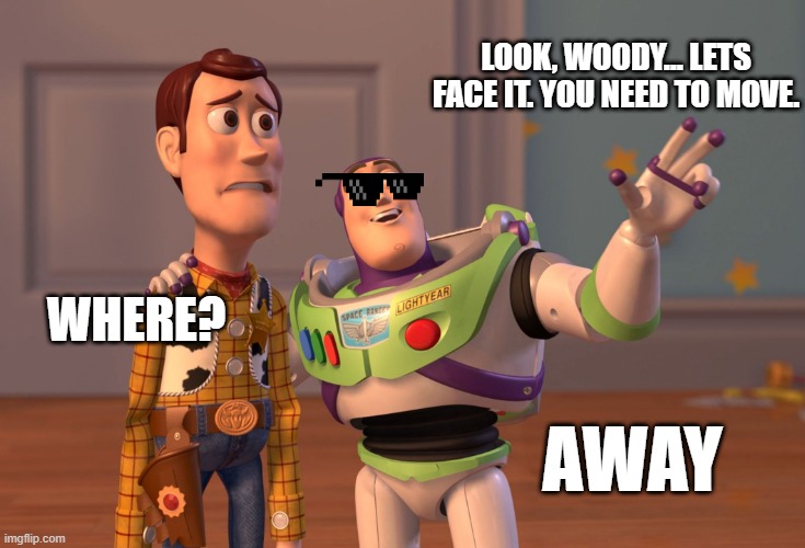 X, X Everywhere | LOOK, WOODY... LETS FACE IT. YOU NEED TO MOVE. WHERE? AWAY | image tagged in memes,x x everywhere | made w/ Imgflip meme maker