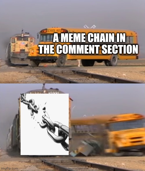 So damn true | A MEME CHAIN IN THE COMMENT SECTION | image tagged in a train hitting a school bus | made w/ Imgflip meme maker