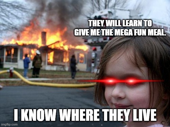 Girl, I'm not giving you the mega fun meal | THEY WILL LEARN TO GIVE ME THE MEGA FUN MEAL. I KNOW WHERE THEY LIVE | image tagged in memes,disaster girl | made w/ Imgflip meme maker