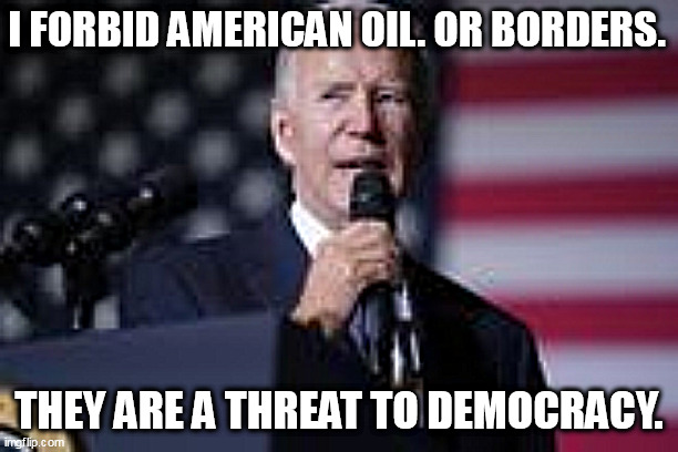 I Forbid America. |  I FORBID AMERICAN OIL. OR BORDERS. THEY ARE A THREAT TO DEMOCRACY. | image tagged in biden,dictator | made w/ Imgflip meme maker
