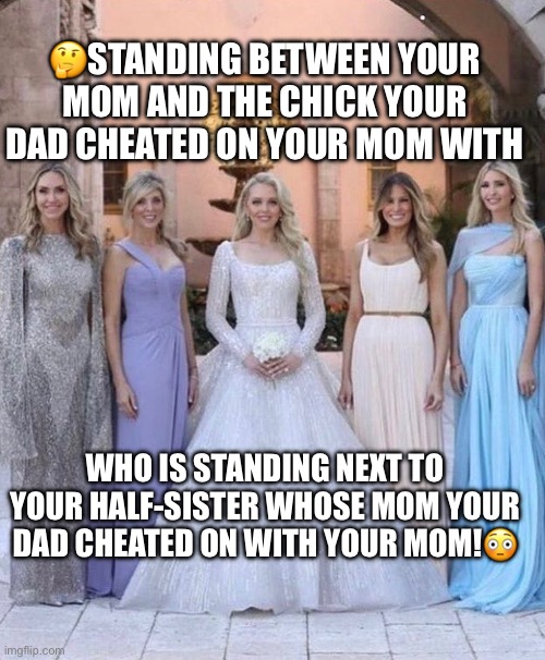 Traditional Family Values! |  🤔STANDING BETWEEN YOUR MOM AND THE CHICK YOUR DAD CHEATED ON YOUR MOM WITH; WHO IS STANDING NEXT TO YOUR HALF-SISTER WHOSE MOM YOUR DAD CHEATED ON WITH YOUR MOM!😳 | image tagged in tiffany trump,donald trump,family values,ivanka trump,melania trump,wedding | made w/ Imgflip meme maker