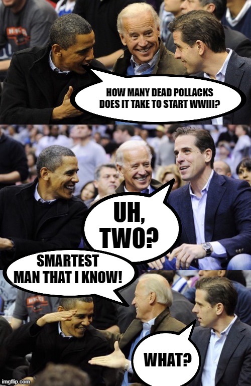 Funny that Putin waited until after the election to start killing citizens of NATO nations. | HOW MANY DEAD POLLACKS DOES IT TAKE TO START WWIII? UH, TWO? SMARTEST MAN THAT I KNOW! WHAT? | image tagged in bad pun biden,obama,hunter,joe,putin,nato | made w/ Imgflip meme maker