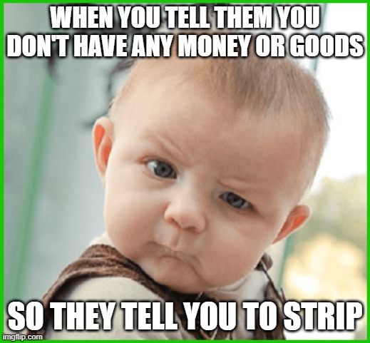 WHEN YOU TELL THEM YOU DON'T HAVE ANY MONEY OR GOODS; SO THEY TELL YOU TO STRIP | made w/ Imgflip meme maker