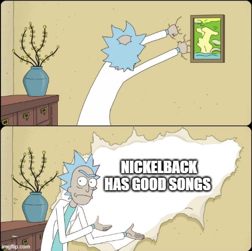 Rick Sanchez and Nickelback meme | NICKELBACK HAS GOOD SONGS | image tagged in rick rips wallpaper,rick and morty,rick sanchez,message,nickelback,songs | made w/ Imgflip meme maker
