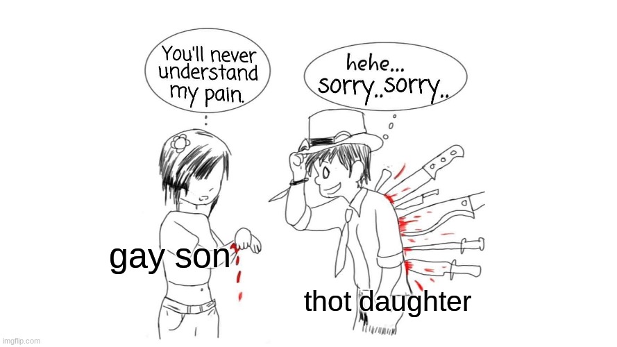you'll never understand my pain. | gay son; thot daughter | image tagged in you'll never understand my pain | made w/ Imgflip meme maker