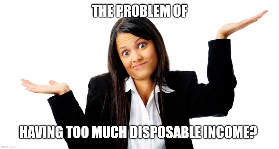 Shrug | THE PROBLEM OF HAVING TOO MUCH DISPOSABLE INCOME? | image tagged in shrug | made w/ Imgflip meme maker