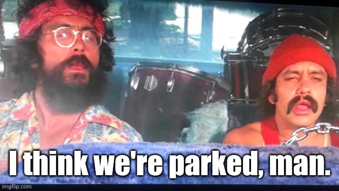 cheech and chong | I think we're parked, man. | image tagged in cheech and chong | made w/ Imgflip meme maker