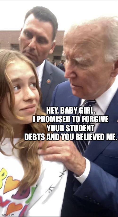 Students | HEY, BABY GIRL. I PROMISED TO FORGIVE YOUR STUDENT DEBTS AND YOU BELIEVED ME. | image tagged in dirty old biden,joe biden | made w/ Imgflip meme maker