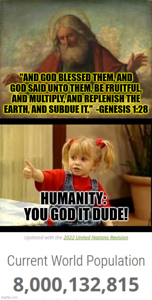 We did it! | "AND GOD BLESSED THEM, AND GOD SAID UNTO THEM, BE FRUITFUL, AND MULTIPLY, AND REPLENISH THE EARTH, AND SUBDUE IT."  -GENESIS 1:28; HUMANITY:  
YOU GOD IT DUDE! | image tagged in you got it dude,population,bible,god,humanity | made w/ Imgflip meme maker