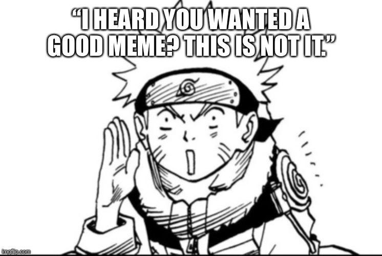 Naruto gossip | “I HEARD YOU WANTED A GOOD MEME? THIS IS NOT IT.” | image tagged in naruto gossip | made w/ Imgflip meme maker