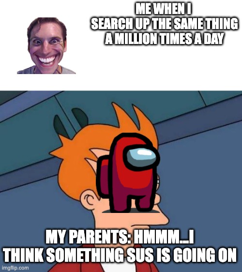 Futurama Fry Meme | ME WHEN I 
SEARCH UP THE SAME THING A MILLION TIMES A DAY MY PARENTS: HMMM...I THINK SOMETHING SUS IS GOING ON | image tagged in memes,futurama fry | made w/ Imgflip meme maker