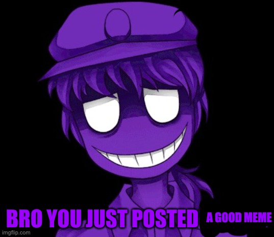 Bro You Just Posted Cringe Purple Guy Version | A GOOD MEME | image tagged in bro you just posted cringe purple guy version | made w/ Imgflip meme maker