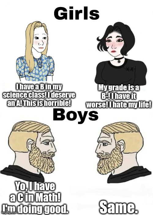 Why do girls overreact? | I have a B in my science class! I deserve an A! This is horrible! My grade is a B-! I have it worse! I hate my life! Same. Yo, I have a C in Math! I'm doing good. | image tagged in girls vs boys | made w/ Imgflip meme maker