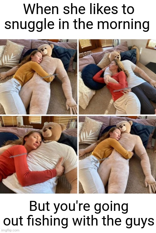 Stand-in Snuggle Bear | When she likes to snuggle in the morning; But you're going out fishing with the guys | image tagged in teddy bear,snuggle,stuffed animal,substitute,gone fishing | made w/ Imgflip meme maker
