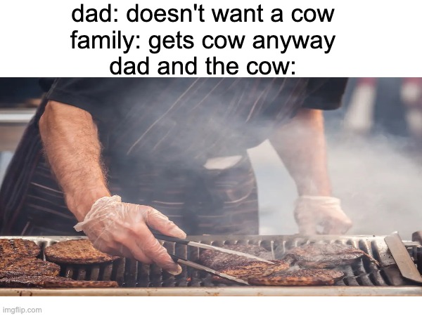 idk what to call this | dad: doesn't want a cow
family: gets cow anyway
dad and the cow: | image tagged in memes | made w/ Imgflip meme maker