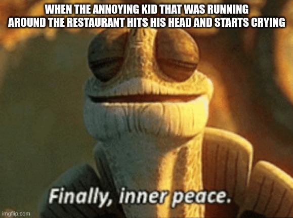 Finally, inner peace. |  WHEN THE ANNOYING KID THAT WAS RUNNING AROUND THE RESTAURANT HITS HIS HEAD AND STARTS CRYING | image tagged in finally inner peace,funny,relatable,hilarious,good | made w/ Imgflip meme maker