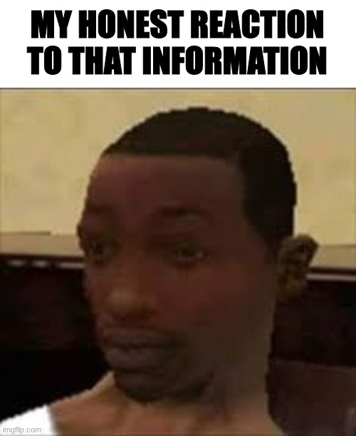 MY HONEST REACTION TO THAT INFORMATION | made w/ Imgflip meme maker