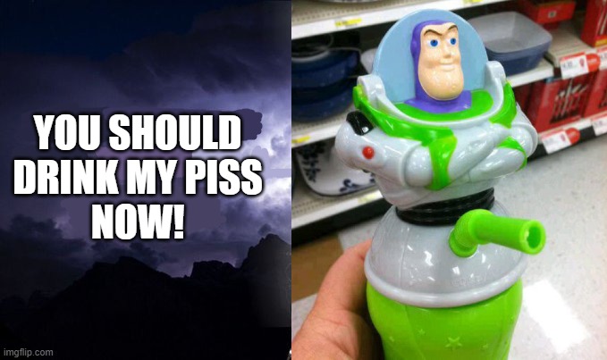 Buzz P I S S |  YOU SHOULD

DRINK MY PISS

NOW! | image tagged in you should kill yourself now,buzz lightyear,piss,crappy design,funny memes,memes | made w/ Imgflip meme maker