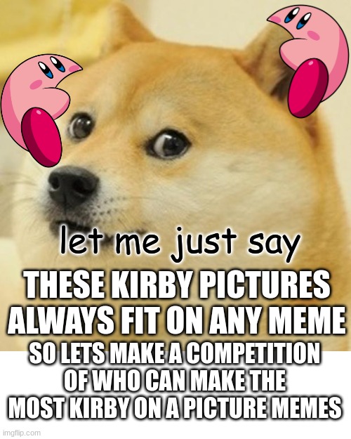 Challenge time guys!! do your best and make A LOT!! | let me just say; THESE KIRBY PICTURES ALWAYS FIT ON ANY MEME; SO LETS MAKE A COMPETITION OF WHO CAN MAKE THE MOST KIRBY ON A PICTURE MEMES | image tagged in memes,doge | made w/ Imgflip meme maker
