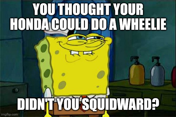 Don't You Squidward | YOU THOUGHT YOUR HONDA COULD DO A WHEELIE; DIDN'T YOU SQUIDWARD? | image tagged in memes,don't you squidward | made w/ Imgflip meme maker