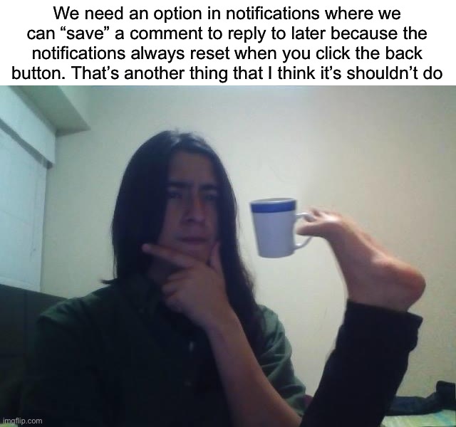 Please | We need an option in notifications where we can “save” a comment to reply to later because the notifications always reset when you click the back button. That’s another thing that I think it’s shouldn’t do | image tagged in hmmmm,imgflip update,good idea/bad idea | made w/ Imgflip meme maker